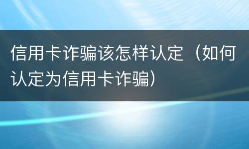 信用卡诈骗该怎样认定（如何认定为信用卡诈骗）
