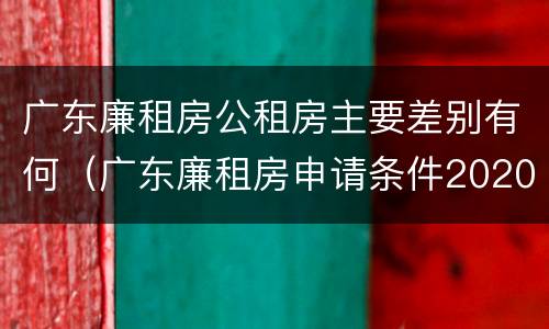 广东廉租房公租房主要差别有何（广东廉租房申请条件2020）
