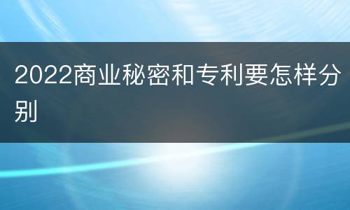2022商业秘密和专利要怎样分别