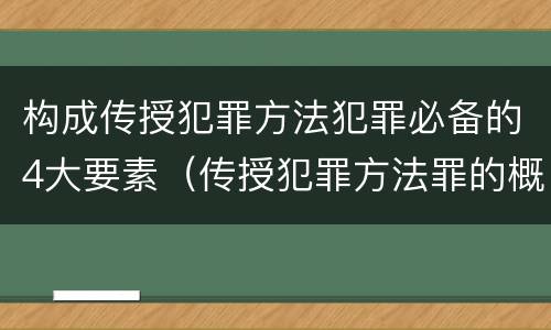 构成传授犯罪方法犯罪必备的4大要素（传授犯罪方法罪的概念和特征是什么）