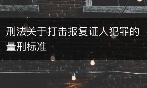 刑法关于打击报复证人犯罪的量刑标准