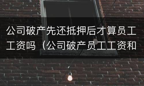 公司破产先还抵押后才算员工工资吗（公司破产员工工资和抵押权）