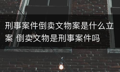 刑事案件倒卖文物案是什么立案 倒卖文物是刑事案件吗