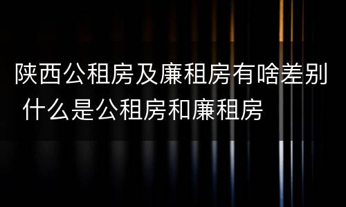 陕西公租房及廉租房有啥差别 什么是公租房和廉租房