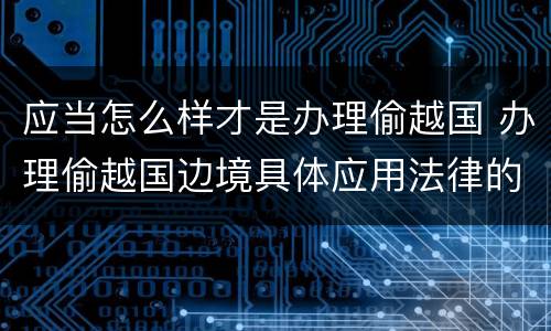 应当怎么样才是办理偷越国 办理偷越国边境具体应用法律的解释