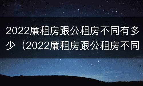 2022廉租房跟公租房不同有多少（2022廉租房跟公租房不同有多少个）