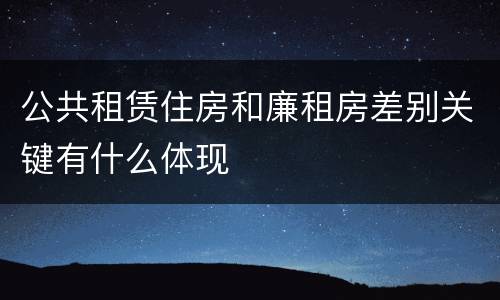 公共租赁住房和廉租房差别关键有什么体现