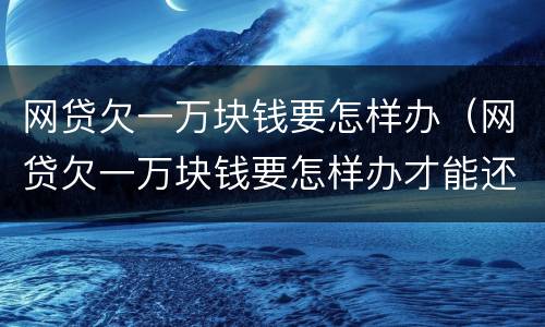 网贷欠一万块钱要怎样办（网贷欠一万块钱要怎样办才能还）