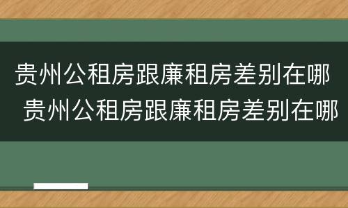 贵州公租房跟廉租房差别在哪 贵州公租房跟廉租房差别在哪里