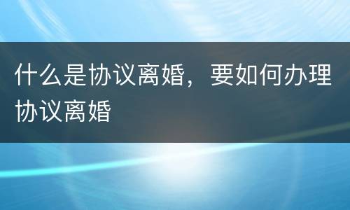 什么是协议离婚，要如何办理协议离婚