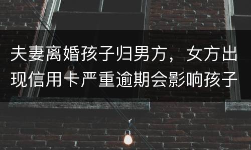 夫妻离婚孩子归男方，女方出现信用卡严重逾期会影响孩子吗？比如孩子读书之类的