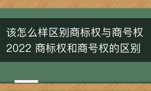 该怎么样区别商标权与商号权2022 商标权和商号权的区别
