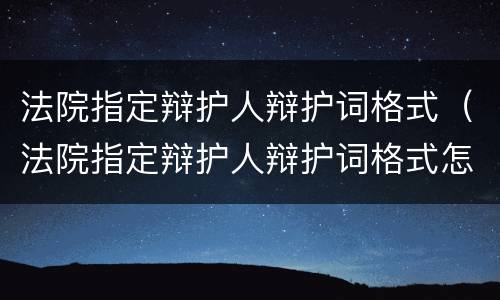 法院指定辩护人辩护词格式（法院指定辩护人辩护词格式怎么写）