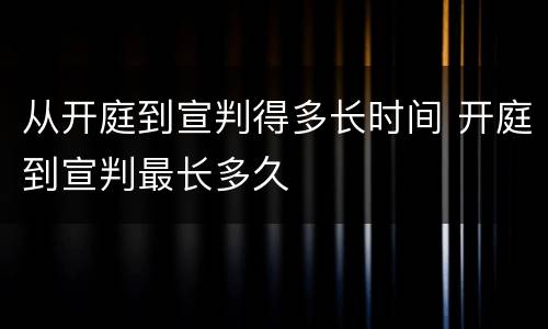 从开庭到宣判得多长时间 开庭到宣判最长多久
