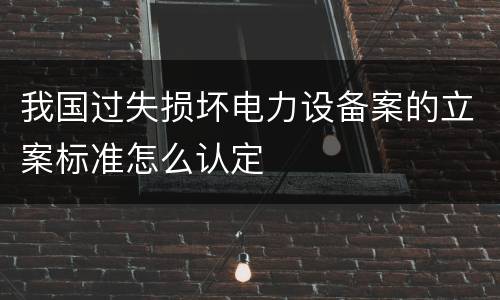 我国过失损坏电力设备案的立案标准怎么认定
