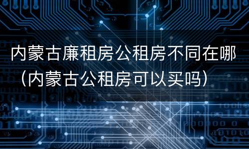 内蒙古廉租房公租房不同在哪（内蒙古公租房可以买吗）