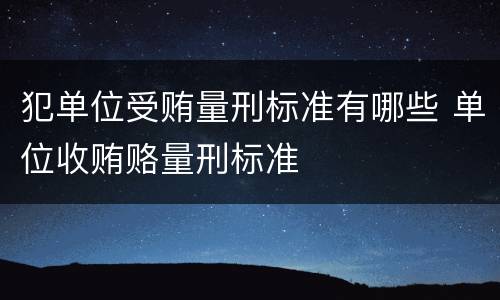 犯单位受贿量刑标准有哪些 单位收贿赂量刑标准