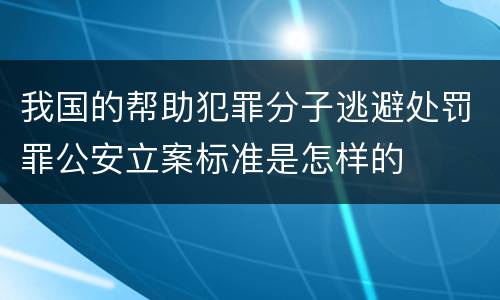 我国的帮助犯罪分子逃避处罚罪公安立案标准是怎样的