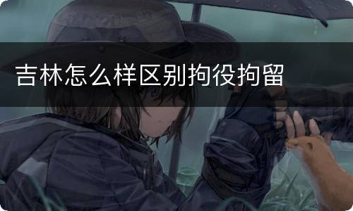 吉林怎么样区别拘役拘留