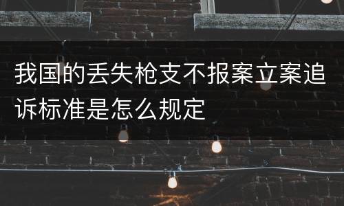 我国的丢失枪支不报案立案追诉标准是怎么规定
