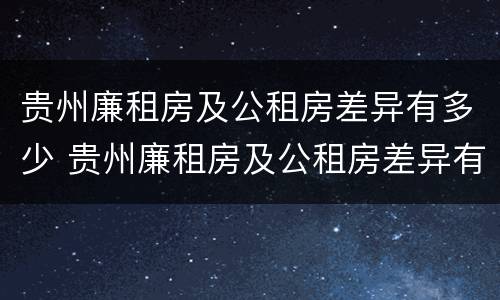 贵州廉租房及公租房差异有多少 贵州廉租房及公租房差异有多少年