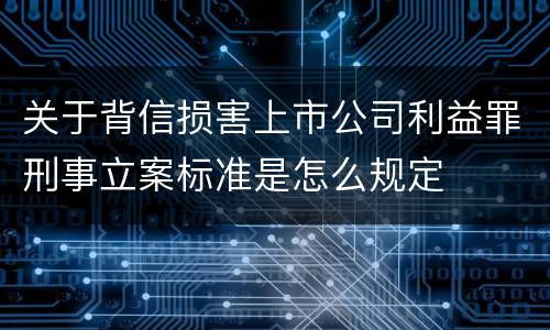 关于背信损害上市公司利益罪刑事立案标准是怎么规定