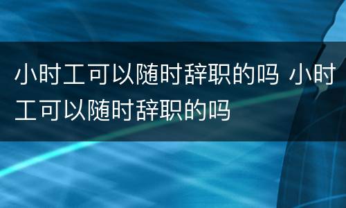 小时工可以随时辞职的吗 小时工可以随时辞职的吗