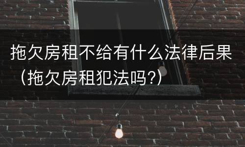 拖欠房租不给有什么法律后果（拖欠房租犯法吗?）