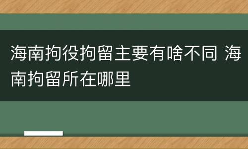 海南拘役拘留主要有啥不同 海南拘留所在哪里