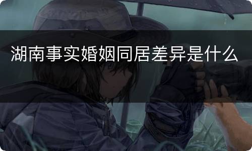 湖南事实婚姻同居差异是什么