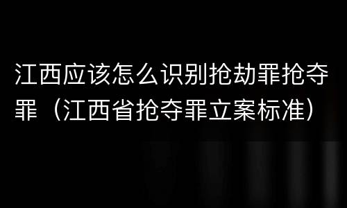 江西应该怎么识别抢劫罪抢夺罪（江西省抢夺罪立案标准）