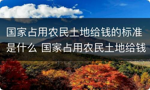 国家占用农民土地给钱的标准是什么 国家占用农民土地给钱的标准是什么呢