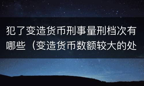犯了变造货币刑事量刑档次有哪些（变造货币数额较大的处几年以下有期徒刑）