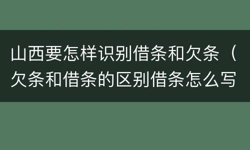 山西要怎样识别借条和欠条（欠条和借条的区别借条怎么写）
