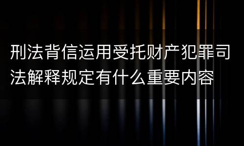刑法背信运用受托财产犯罪司法解释规定有什么重要内容