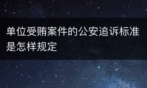 单位受贿案件的公安追诉标准是怎样规定