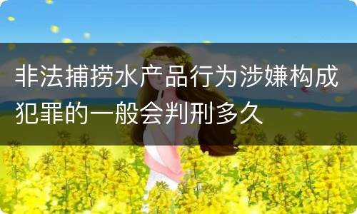 非法捕捞水产品行为涉嫌构成犯罪的一般会判刑多久