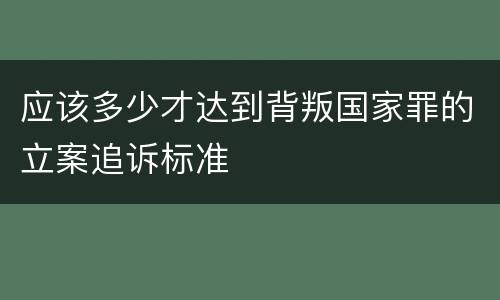 应该多少才达到背叛国家罪的立案追诉标准