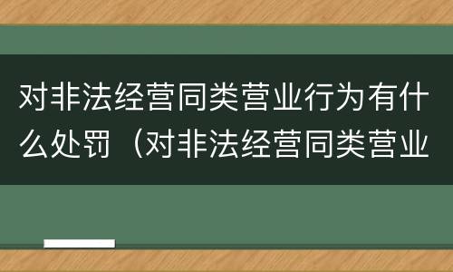 对非法经营同类营业行为有什么处罚（对非法经营同类营业行为有什么处罚规定）