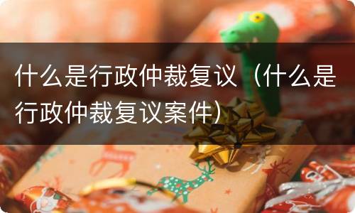 什么是行政仲裁复议（什么是行政仲裁复议案件）