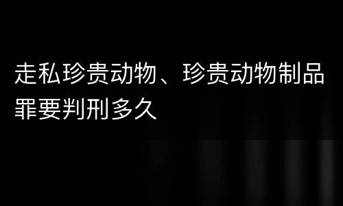 走私珍贵动物、珍贵动物制品罪要判刑多久