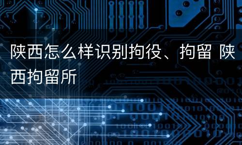 陕西怎么样识别拘役、拘留 陕西拘留所
