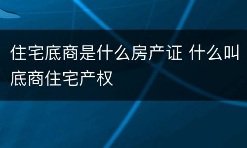 住宅底商是什么房产证 什么叫底商住宅产权