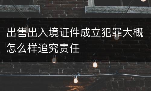出售出入境证件成立犯罪大概怎么样追究责任