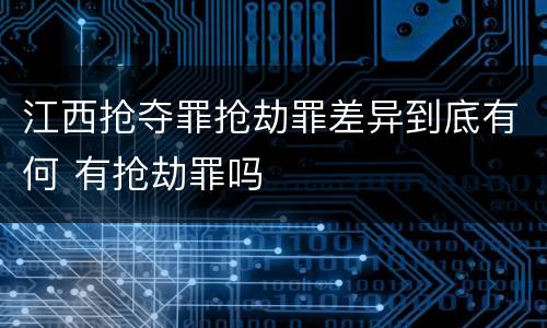 江西抢夺罪抢劫罪差异到底有何 有抢劫罪吗