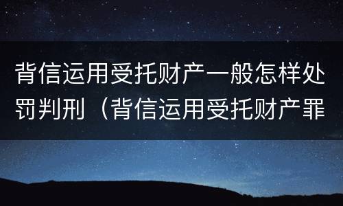 背信运用受托财产一般怎样处罚判刑（背信运用受托财产罪立案追诉标准）