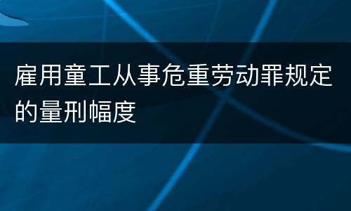 雇用童工从事危重劳动罪规定的量刑幅度