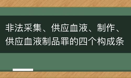 非法采集、供应血液、制作、供应血液制品罪的四个构成条件