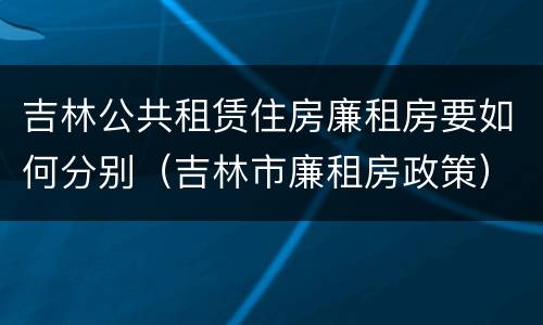 吉林公共租赁住房廉租房要如何分别（吉林市廉租房政策）