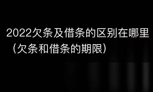 2022欠条及借条的区别在哪里（欠条和借条的期限）
